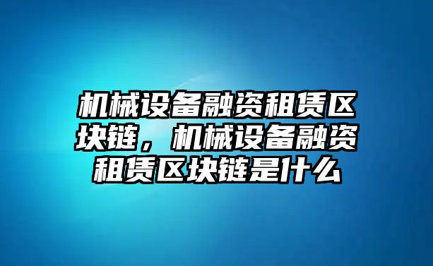 機械設備融資租賃區塊鏈，機械設備融資租賃區塊鏈是什么