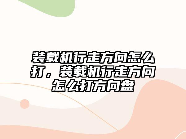 裝載機行走方向怎么打，裝載機行走方向怎么打方向盤