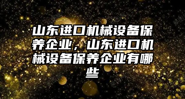 山東進口機械設備保養企業，山東進口機械設備保養企業有哪些