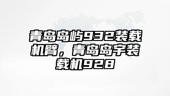 青島島嶼932裝載機臂，青島島宇裝載機928