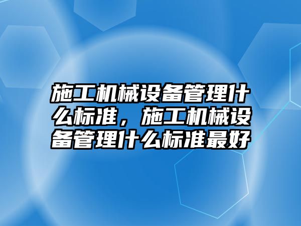 施工機械設備管理什么標準，施工機械設備管理什么標準最好