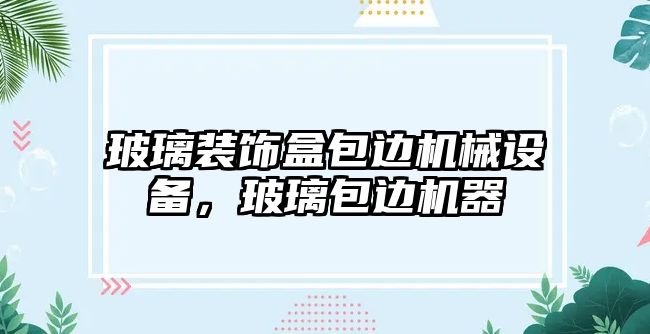 玻璃裝飾盒包邊機械設備，玻璃包邊機器