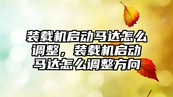 裝載機啟動馬達怎么調整，裝載機啟動馬達怎么調整方向