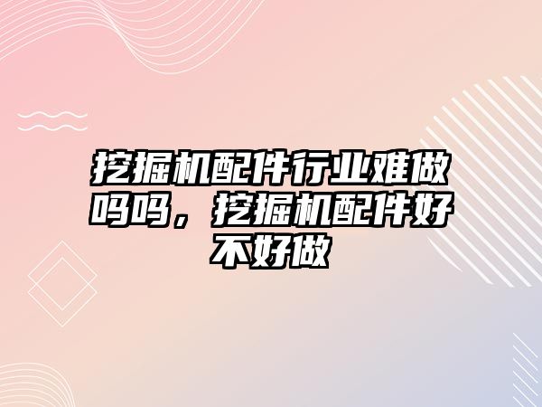 挖掘機配件行業(yè)難做嗎嗎，挖掘機配件好不好做