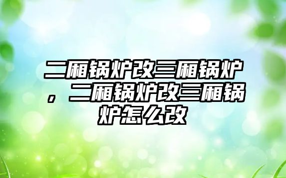 二廂鍋爐改三廂鍋爐，二廂鍋爐改三廂鍋爐怎么改