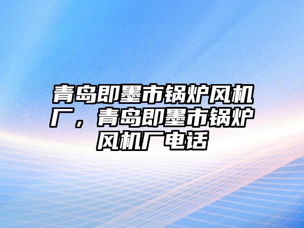 青島即墨市鍋爐風機廠，青島即墨市鍋爐風機廠電話