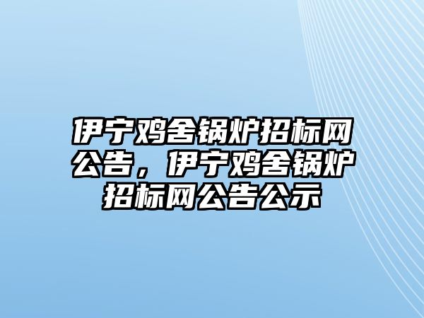 伊寧雞舍鍋爐招標網公告，伊寧雞舍鍋爐招標網公告公示