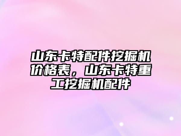 山東卡特配件挖掘機價格表，山東卡特重工挖掘機配件