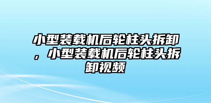 小型裝載機后輪柱頭拆卸，小型裝載機后輪柱頭拆卸視頻