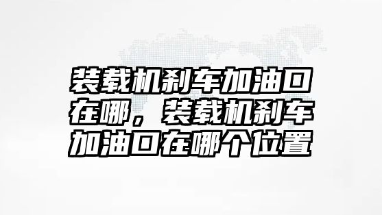 裝載機(jī)剎車加油口在哪，裝載機(jī)剎車加油口在哪個(gè)位置