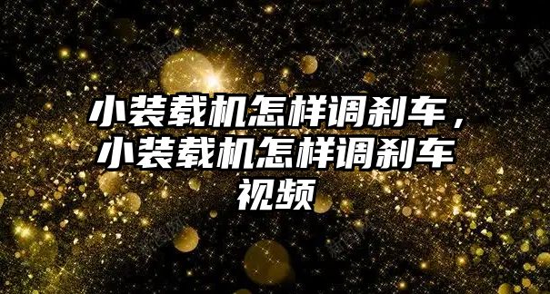 小裝載機怎樣調剎車，小裝載機怎樣調剎車視頻