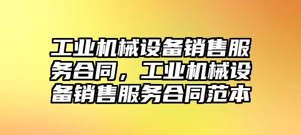 工業機械設備銷售服務合同，工業機械設備銷售服務合同范本