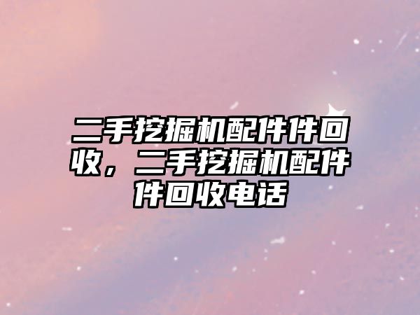 二手挖掘機配件件回收，二手挖掘機配件件回收電話