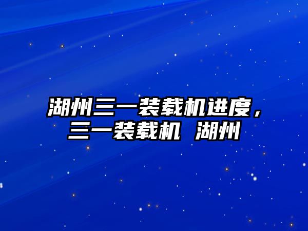 湖州三一裝載機進度，三一裝載機 湖州