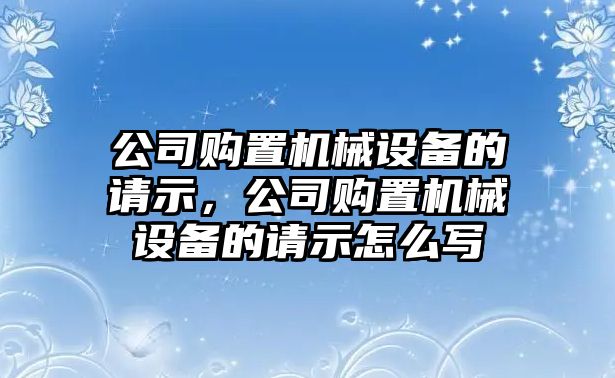 公司購置機械設備的請示，公司購置機械設備的請示怎么寫