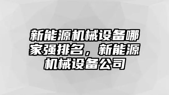 新能源機械設備哪家強排名，新能源機械設備公司