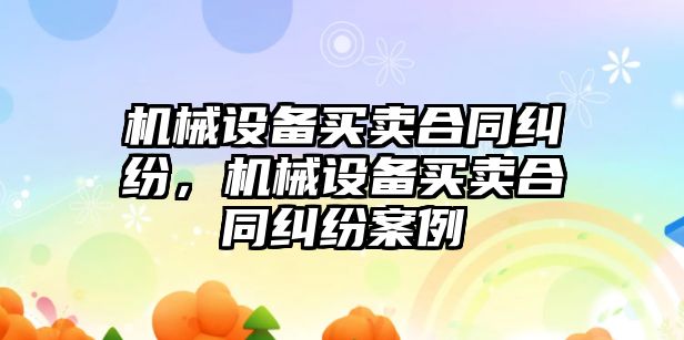 機械設備買賣合同糾紛，機械設備買賣合同糾紛案例