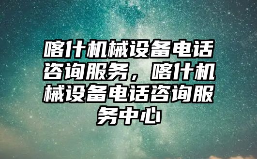 喀什機械設備電話咨詢服務，喀什機械設備電話咨詢服務中心