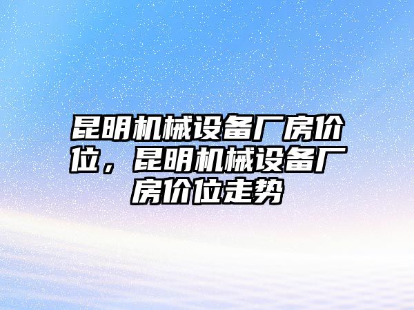 昆明機(jī)械設(shè)備廠房價(jià)位，昆明機(jī)械設(shè)備廠房價(jià)位走勢(shì)