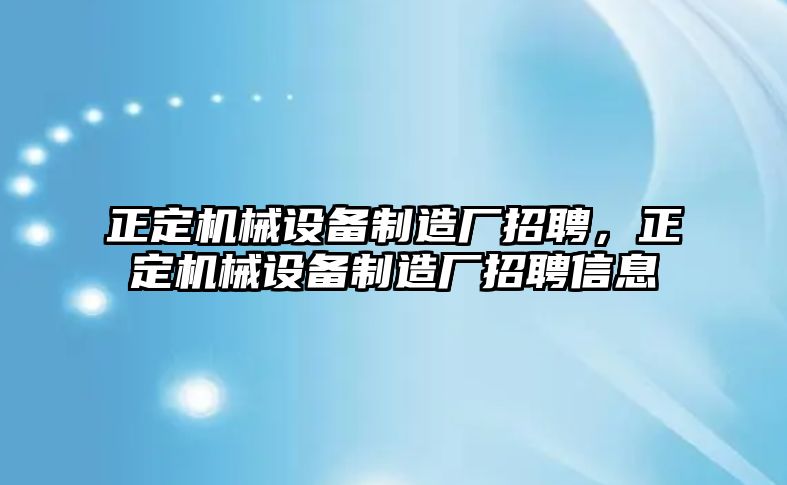 正定機械設備制造廠招聘，正定機械設備制造廠招聘信息