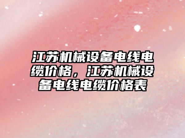 江蘇機械設備電線電纜價格，江蘇機械設備電線電纜價格表