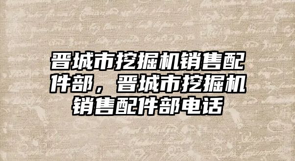 晉城市挖掘機銷售配件部，晉城市挖掘機銷售配件部電話