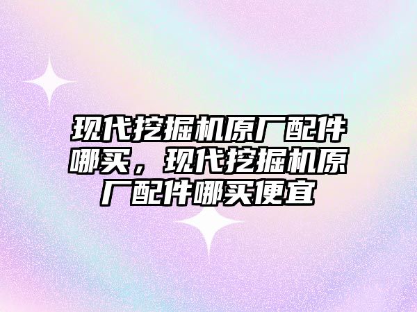 現代挖掘機原廠配件哪買，現代挖掘機原廠配件哪買便宜