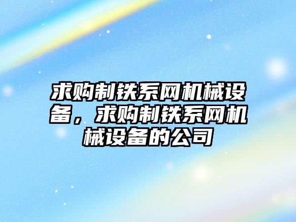 求購制鐵系網機械設備，求購制鐵系網機械設備的公司