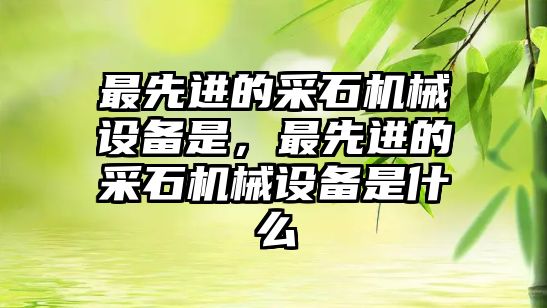 最先進的采石機械設備是，最先進的采石機械設備是什么