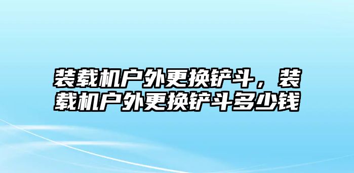 裝載機戶外更換鏟斗，裝載機戶外更換鏟斗多少錢