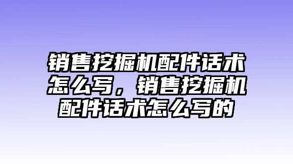 銷售挖掘機配件話術怎么寫，銷售挖掘機配件話術怎么寫的