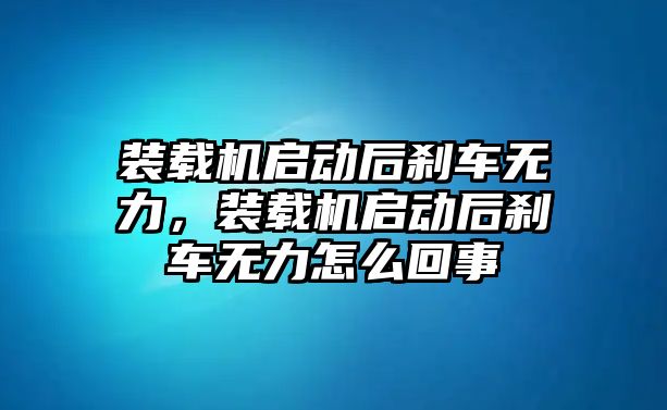 裝載機(jī)啟動(dòng)后剎車無(wú)力，裝載機(jī)啟動(dòng)后剎車無(wú)力怎么回事