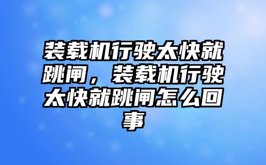 裝載機行駛太快就跳閘，裝載機行駛太快就跳閘怎么回事