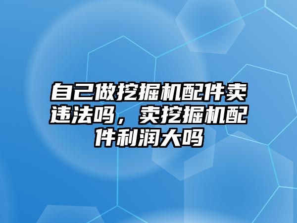 自己做挖掘機配件賣違法嗎，賣挖掘機配件利潤大嗎