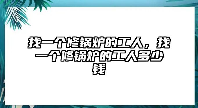 找一個(gè)修鍋爐的工人，找一個(gè)修鍋爐的工人多少錢