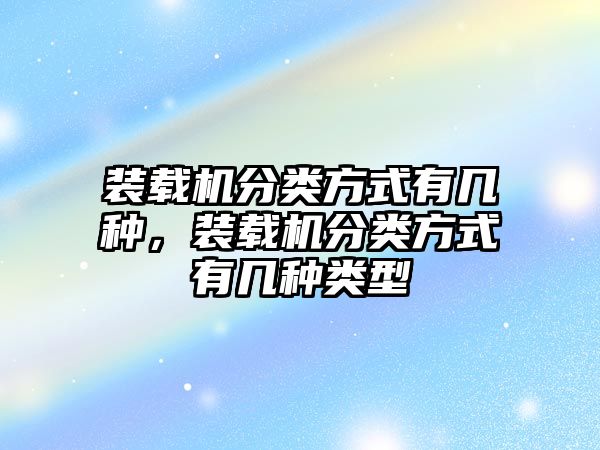 裝載機分類方式有幾種，裝載機分類方式有幾種類型