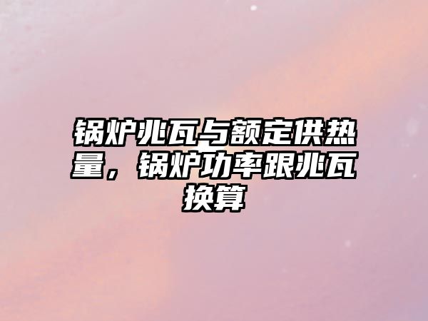 鍋爐兆瓦與額定供熱量，鍋爐功率跟兆瓦換算