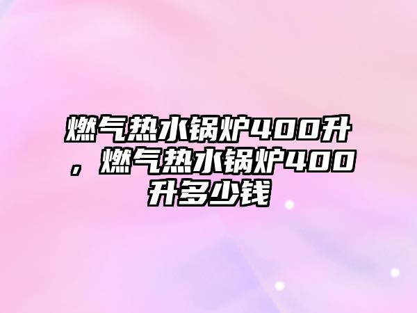 燃氣熱水鍋爐400升，燃氣熱水鍋爐400升多少錢