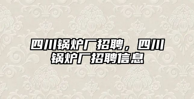 四川鍋爐廠招聘，四川鍋爐廠招聘信息