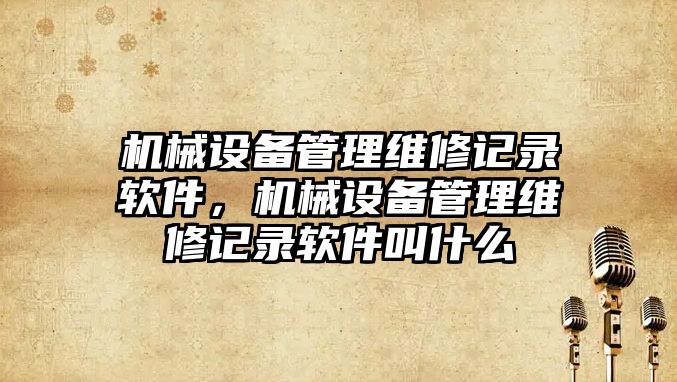 機械設備管理維修記錄軟件，機械設備管理維修記錄軟件叫什么