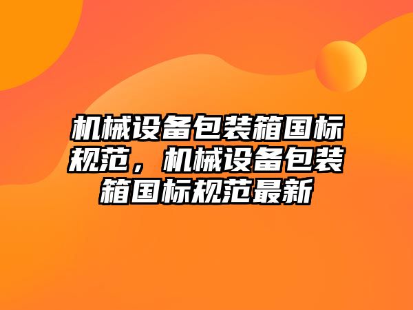 機械設備包裝箱國標規范，機械設備包裝箱國標規范最新