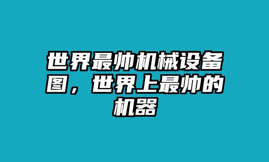 世界最帥機械設備圖，世界上最帥的機器