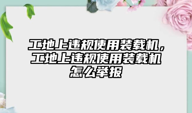 工地上違規使用裝載機，工地上違規使用裝載機怎么舉報