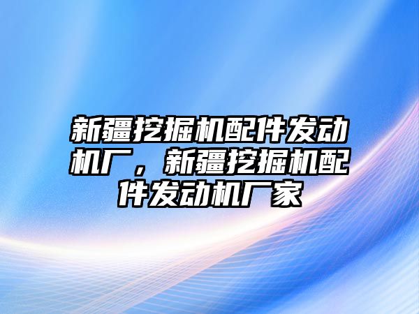 新疆挖掘機配件發動機廠，新疆挖掘機配件發動機廠家