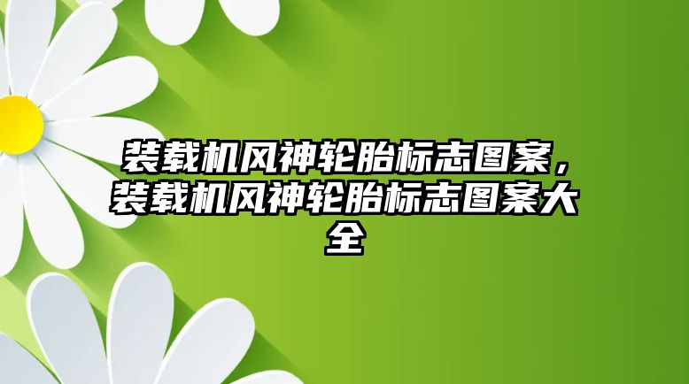 裝載機風神輪胎標志圖案，裝載機風神輪胎標志圖案大全