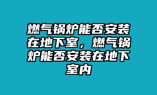 燃氣鍋爐能否安裝在地下室，燃氣鍋爐能否安裝在地下室內