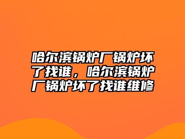 哈爾濱鍋爐廠鍋爐壞了找誰，哈爾濱鍋爐廠鍋爐壞了找誰維修