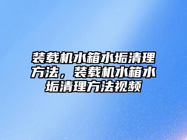 裝載機水箱水垢清理方法，裝載機水箱水垢清理方法視頻