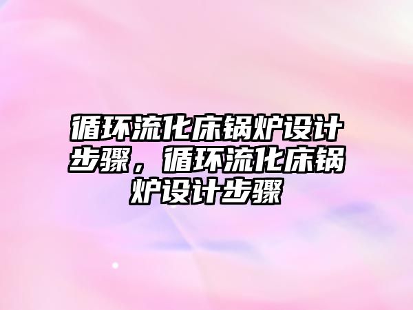 循環流化床鍋爐設計步驟，循環流化床鍋爐設計步驟