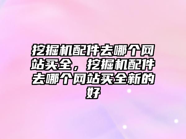 挖掘機配件去哪個網(wǎng)站買全，挖掘機配件去哪個網(wǎng)站買全新的好